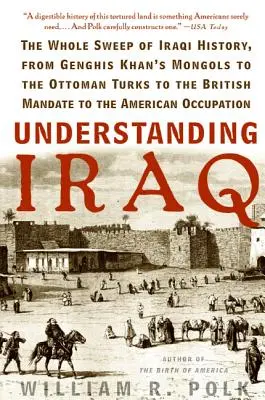 Înțelegerea Irakului: Întreaga istorie a Irakului, de la mongolii lui Genghis Khan la turcii otomani, de la mandatul britanic la cel ameri - Understanding Iraq: The Whole Sweep of Iraqi History, from Genghis Khan's Mongols to the Ottoman Turks to the British Mandate to the Ameri
