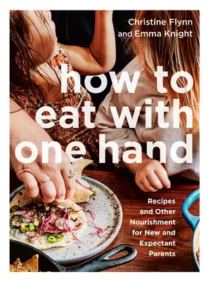 Cum să mănânci cu o singură mână: Rețete și alte alimente pentru părinți noi și viitori - How to Eat with One Hand: Recipes and Other Nourishment for New and Expectant Parents