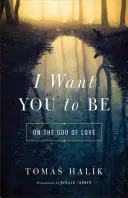 Vreau să fii: Despre Dumnezeul iubirii (I Want You to Be: On the God of Love) - I Want You to Be: On the God of Love