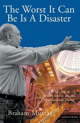 Cel mai rău poate fi un dezastru: Povestea de viață a lui Braham Murray și a Teatrului Royal Exchange - The Worst It Can Be Is a Disaster: The Life Story of Braham Murray and the Royal Exchange Theatre