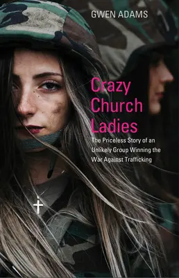Crazy Church Ladies: Povestea neprețuită a unui grup improbabil care câștigă războiul împotriva traficului de persoane - Crazy Church Ladies: The Priceless Story of an Unlikely Group Winning the War Against Trafficking