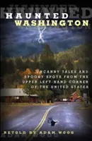 Washingtonul bântuit: Povești stranii și locuri înfricoșătoare din colțul din stânga sus al Statelor Unite - Haunted Washington: Uncanny Tales and Spooky Spots from the Upper Left-Hand Corner of the United States