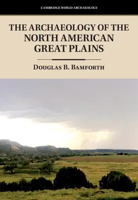 Arheologia marilor câmpii nord-americane [Bamforth Douglas B. (Universitatea din Colorado Boulder) - Archaeology of the North American Great Plains (Bamforth Douglas B. (University of Colorado Boulder))