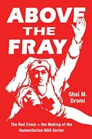 Above the Fray: Crucea Roșie și crearea sectorului umanitar al ONG-urilor - Above the Fray: The Red Cross and the Making of the Humanitarian Ngo Sector