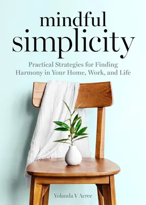Mindful Simplicity: Strategii practice pentru găsirea armoniei în casă, la serviciu și în viață - Mindful Simplicity: Practical Strategies for Finding Harmony in Your Home, Work, and Life