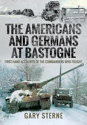 Americanii și germanii la Bastogne: relatări la prima mână ale comandanților care au luptat - The Americans and Germans in Bastogne: First-Hand Accounts from the Commanders Who Fought
