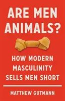 Bărbații sunt animale?: Cum masculinitatea modernă îi vinde pe bărbați pe dinafară - Are Men Animals?: How Modern Masculinity Sells Men Short