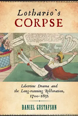 Cadavrul lui Lothario: Libertine Drama and the Long-Running Restoration, 1700-1832 - Lothario's Corpse: Libertine Drama and the Long-Running Restoration, 1700-1832