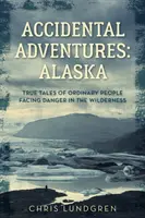 Aventuri accidentale: Alaska: Povești adevărate ale unor oameni obișnuiți care se confruntă cu pericolul în sălbăticie - Accidental Adventures: Alaska: True Tales of Ordinary People Facing Danger in the Wilderness