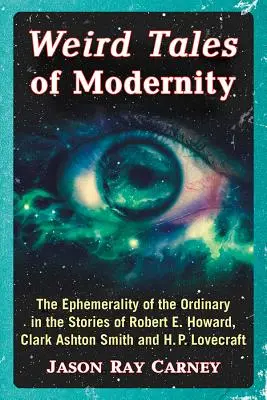 Poveștile ciudate ale modernității: Efemeritatea obișnuitului în povestirile lui Robert E. Howard, Clark Ashton Smith și H.P. Lovecraft: The Ephemerality of the Ordinary in the Stories of Robert E. Howard - Weird Tales of Modernity: The Ephemerality of the Ordinary in the Stories of Robert E. Howard, Clark Ashton Smith and H.P. Lovecraft