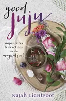 Good Juju: Mojos, ritualuri și practici pentru sufletul magic - Good Juju: Mojos, Rites & Practices for the Magical Soul