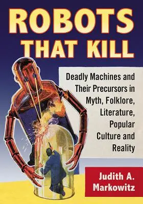 Roboți care ucid: Mașini mortale și precursorii lor în mit, folclor, literatură, cultură populară și realitate - Robots That Kill: Deadly Machines and Their Precursors in Myth, Folklore, Literature, Popular Culture and Reality