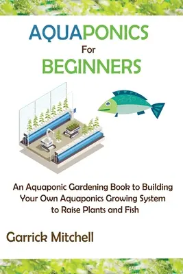 Aquaponics pentru începători: O carte de grădinărit acvaponic pentru a vă construi propriul sistem de creștere acvaponică pentru a crește plante și pești - Aquaponics for Beginners: An Aquaponic Gardening Book to Building Your Own Aquaponics Growing System to Raise Plants and Fish