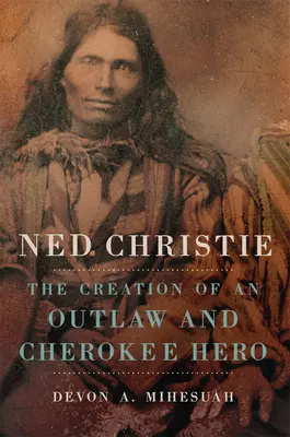 Ned Christie: Crearea unui haiduc și erou cherokee - Ned Christie: The Creation of an Outlaw and Cherokee Hero