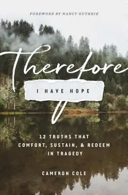 De aceea am speranță: 12 adevăruri care alină, susțin și răscumpără în tragedie - Therefore I Have Hope: 12 Truths That Comfort, Sustain, and Redeem in Tragedy
