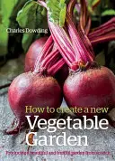 Cum să creezi o nouă grădină de legume: Producerea unei grădini frumoase și roditoare de la zero /]ccharles Dowding - How to Create a New Vegetable Garden: Producing a Beautiful and Fruitful Garden from Scratch /]ccharles Dowding