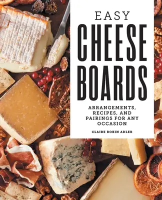 Plăci cu brânză ușoare: Aranjamente, rețete și asocieri pentru orice ocazie - Easy Cheese Boards: Arrangements, Recipes, and Pairings for Any Occasion