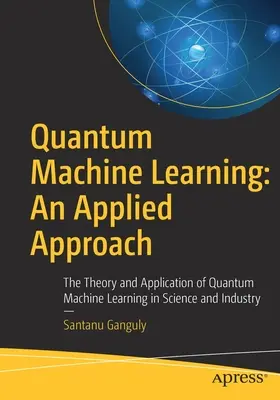 Quantum Machine Learning: O abordare aplicată: Teoria și aplicarea învățării automate cuantice în știință și industrie - Quantum Machine Learning: An Applied Approach: The Theory and Application of Quantum Machine Learning in Science and Industry