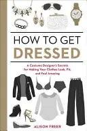 Cum să te îmbraci: Secretele unui creator de costume pentru ca hainele tale să arate, să se potrivească și să te facă să te simți uimitor - How to Get Dressed: A Costume Designer's Secrets for Making Your Clothes Look, Fit, and Feel Amazing