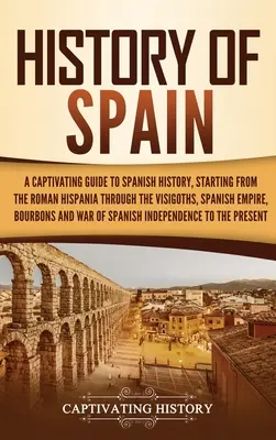 Istoria Spaniei: Un ghid captivant al istoriei Spaniei, pornind de la Hispania romană, trecând prin vizigoți, Imperiul spaniol, Bo - History of Spain: A Captivating Guide to Spanish History, Starting from Roman Hispania through the Visigoths, the Spanish Empire, the Bo