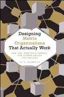 Designing Matrix Organizations That Actually Work: How Ibm, Proctor & Gamble and Others Design for Success
