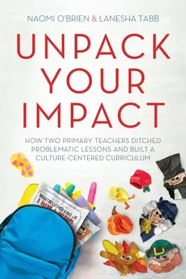 Unpack Your Impact: How Two Primary Teachers Ditung Problematic Lessons and Built a Culture-Centered Curriculum - Unpack Your Impact: How Two Primary Teachers Ditched Problematic Lessons and Built a Culture-Centered Curriculum