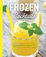 Cocteiluri înghețate: Peste 100 de băuturi pentru divertisment relaxat și răcoritor - Frozen Cocktails: Over 100 Drinks for Relaxed and Refreshing Entertaining