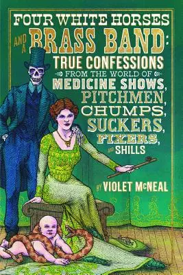 Patru cai albi și o fanfară: Mărturisiri adevărate din lumea spectacolelor de medicină, Pitchmen, Chumps, Suckers, Fixers și Shills - Four White Horses and a Brass Band: True Confessions from the World of Medicine Shows, Pitchmen, Chumps, Suckers, Fixers, and Shills