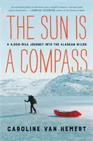 Soarele este o busolă: Călătoria mea de 4.000 de mile în sălbăticia Alaskăi - The Sun Is a Compass: My 4,000-Mile Journey Into the Alaskan Wilds