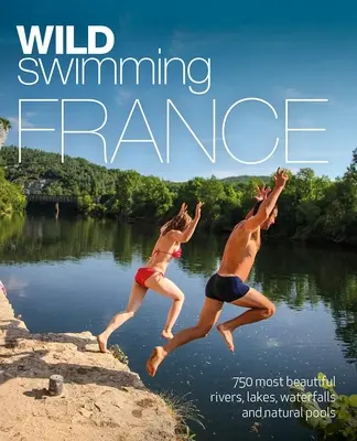 Wild Swimming Franța: 750 cele mai frumoase râuri, lacuri, cascade și iazuri naturale - Wild Swimming France: 750 Most Beautiful Rivers, Lakes, Waterfalls and Natural Ponds