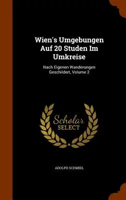 Wien's Umgebungen Auf 20 Studen Im Umkreise: Nach Eigenen Wanderungen Geschildert, Volumul 2 - Wien's Umgebungen Auf 20 Studen Im Umkreise: Nach Eigenen Wanderungen Geschildert, Volume 2