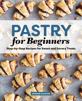 Patiserie pentru începători Carte de bucate: Rețete pas cu pas pentru plăceri dulci și sărate - Pastry for Beginners Cookbook: Step-By-Step Recipes for Sweet and Savory Treats