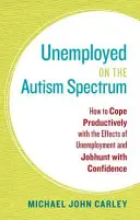 Șomerii din spectrul autist: Cum să faci față în mod productiv efectelor șomajului și să cauți un loc de muncă cu încredere - Unemployed on the Autism Spectrum: How to Cope Productively with the Effects of Unemployment and Jobhunt with Confidence