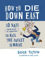 Cum să mori în est: 50 de moduri (de la prostești la serioase) de a lovi cu piciorul găleata în Maine - How to Die Down East: 50 Ways (from Silly to Serious) to Kick the Bucket in Maine