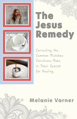 Remediul Iisus: Corectarea greșelilor frecvente pe care le fac creștinii în căutarea vindecării - The Jesus Remedy: Correcting the Common Mistakes Christians Make in Their Search for Healing