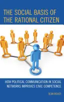 The Social Basis of the Rational Citizen (Bazele sociale ale cetățeanului rațional): Cum comunicarea politică în rețelele sociale îmbunătățește competența civică - The Social Basis of the Rational Citizen: How Political Communication in Social Networks Improves Civic Competence