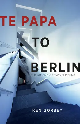 De la Te Papa la Berlin: Realizarea a două muzee - Te Papa to Berlin: The Making of Two Museums