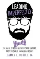 Conducerea imperfectă: Valoarea de a fi autentic pentru lideri, profesioniști și ființe umane - Leading Imperfectly: The value of being authentic for leaders, professionals, and human beings