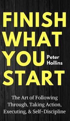 Termină ceea ce ai început: Arta de a urma până la capăt, de a acționa, de a executa și de a te autodisciplina - Finish What You Start: The Art of Following Through, Taking Action, Executing, & Self-Discipline