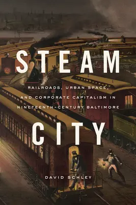 Steam City: Căile ferate, spațiul urban și capitalismul corporatist în Baltimore în secolul al XIX-lea - Steam City: Railroads, Urban Space, and Corporate Capitalism in Nineteenth-Century Baltimore