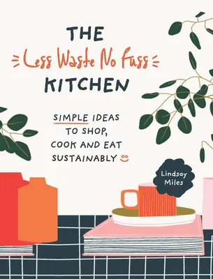 The Less Waste, No Fuss Kitchen: Simple Steps to Shop, Cook and Eat Sustainably
