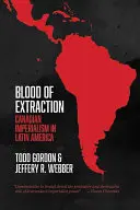 Sângele extracției: Imperialismul canadian în America Latină - Blood of Extraction: Canadian Imperialism in Latin America