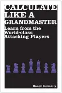 Calculați ca un mare maestru - Învățați de la jucătorii de atac de clasă mondială - Calculate Like a Grandmaster - Learn from the World-Class Attacking Players