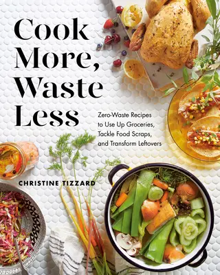 Gătește mai mult, risipește mai puțin: Rețete fără risipă pentru a folosi alimentele, a rezolva problema resturilor alimentare și a transforma resturile - Cook More, Waste Less: Zero-Waste Recipes to Use Up Groceries, Tackle Food Scraps, and Transform Leftovers