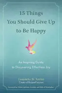 15 lucruri la care ar trebui să renunți pentru a fi fericit: Un ghid inspirat pentru descoperirea bucuriei fără efort - 15 Things You Should Give Up to Be Happy: An Inspiring Guide to Discovering Effortless Joy