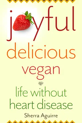 Bucuros, delicios, vegan: Viața fără boli de inimă - Joyful, Delicious, Vegan: Life Without Heart Disease