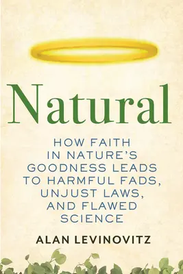 Natural: Cum credința în bunătatea naturii duce la mofturi dăunătoare, legi nedrepte și știință greșită - Natural: How Faith in Nature's Goodness Leads to Harmful Fads, Unjust Laws, and Flawed Science