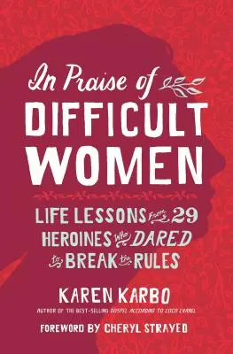 În lauda femeilor dificile: Lecții de viață de la 29 de eroine care au îndrăznit să încalce regulile - In Praise of Difficult Women: Life Lessons from 29 Heroines Who Dared to Break the Rules