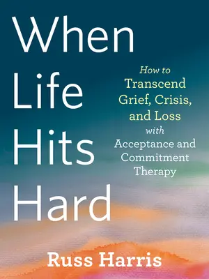 Când viața lovește dur: Cum să transcenzi durerea, criza și pierderea cu ajutorul terapiei de acceptare și angajament - When Life Hits Hard: How to Transcend Grief, Crisis, and Loss with Acceptance and Commitment Therapy