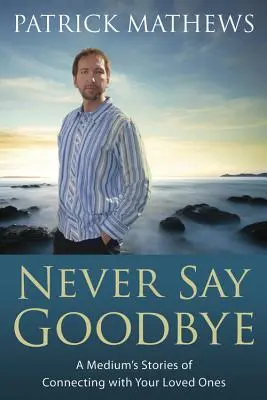 Never Say Goodbye: Poveștile unui medium de a se conecta cu cei dragi - Never Say Goodbye: A Medium's Stories of Connecting with Your Loved Ones